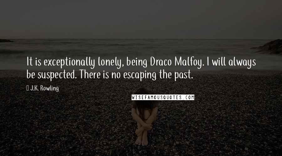 J.K. Rowling Quotes: It is exceptionally lonely, being Draco Malfoy. I will always be suspected. There is no escaping the past.