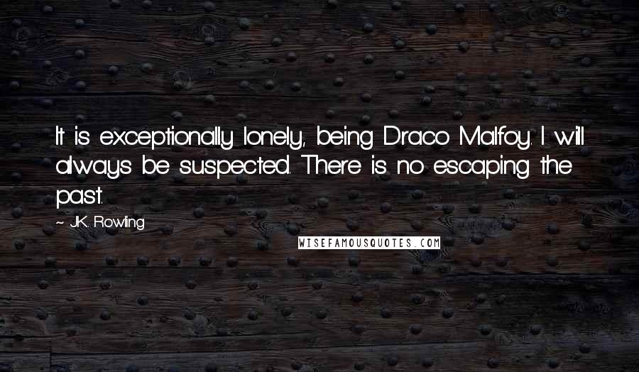 J.K. Rowling Quotes: It is exceptionally lonely, being Draco Malfoy. I will always be suspected. There is no escaping the past.