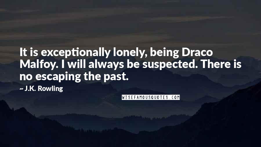 J.K. Rowling Quotes: It is exceptionally lonely, being Draco Malfoy. I will always be suspected. There is no escaping the past.