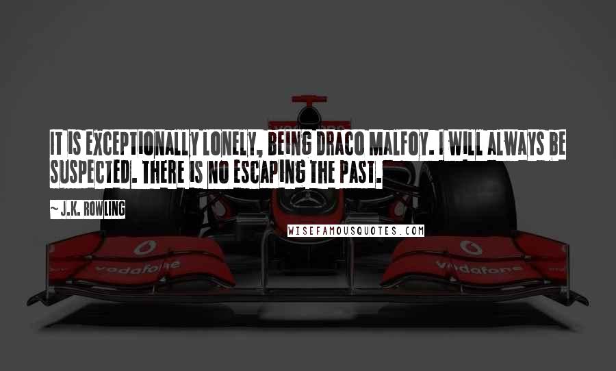 J.K. Rowling Quotes: It is exceptionally lonely, being Draco Malfoy. I will always be suspected. There is no escaping the past.