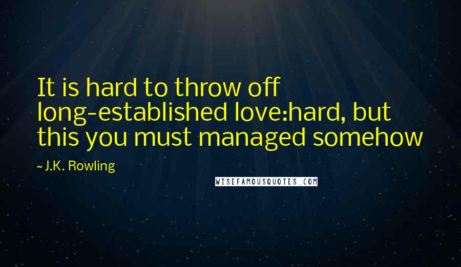 J.K. Rowling Quotes: It is hard to throw off long-established love:hard, but this you must managed somehow