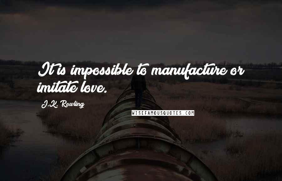 J.K. Rowling Quotes: It is impossible to manufacture or imitate love.