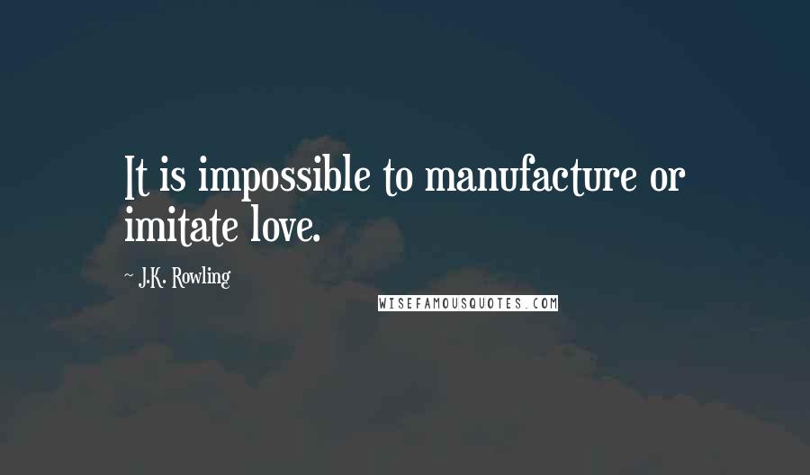 J.K. Rowling Quotes: It is impossible to manufacture or imitate love.