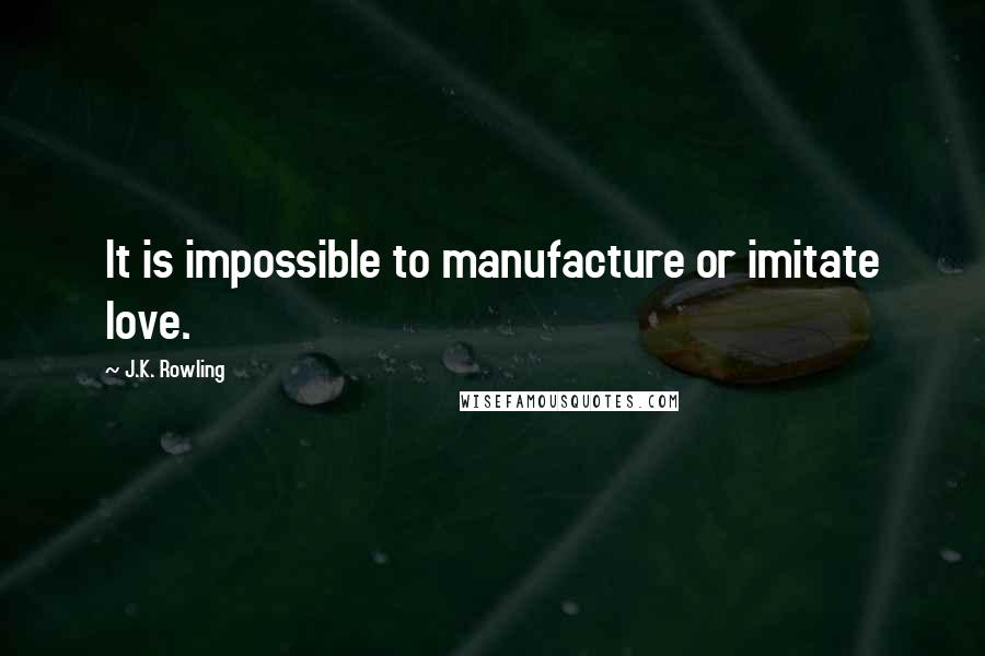 J.K. Rowling Quotes: It is impossible to manufacture or imitate love.