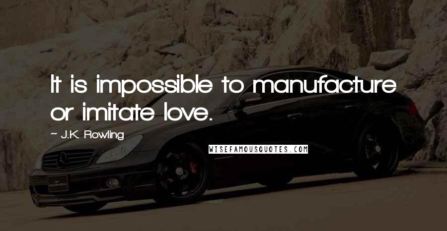 J.K. Rowling Quotes: It is impossible to manufacture or imitate love.