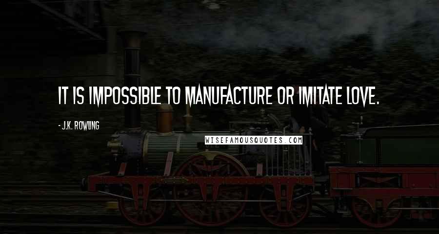 J.K. Rowling Quotes: It is impossible to manufacture or imitate love.