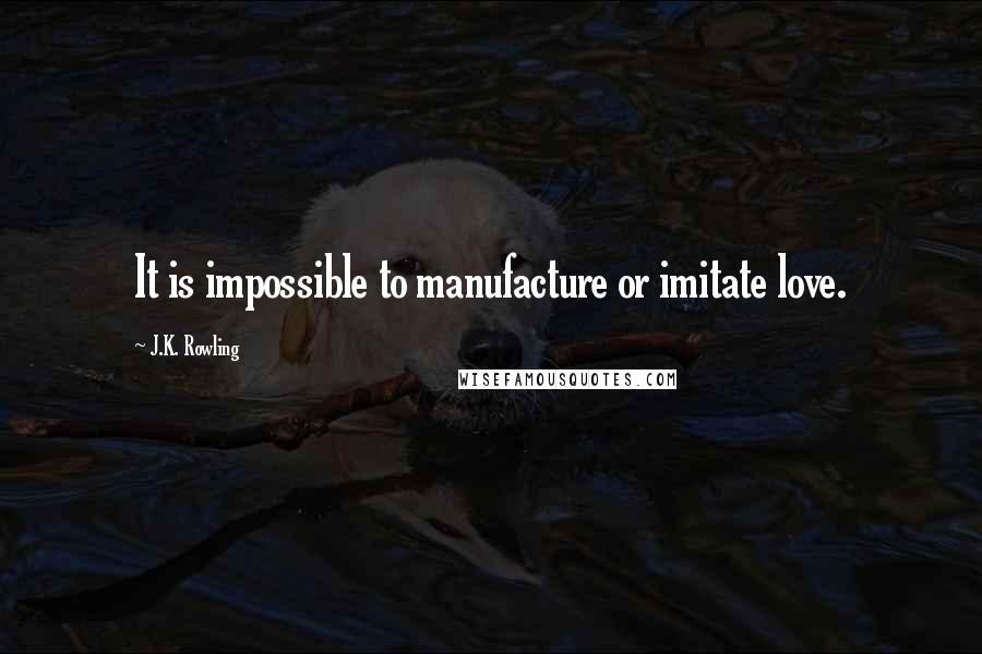 J.K. Rowling Quotes: It is impossible to manufacture or imitate love.