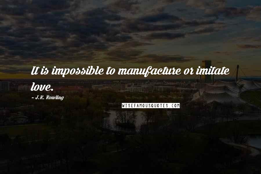 J.K. Rowling Quotes: It is impossible to manufacture or imitate love.