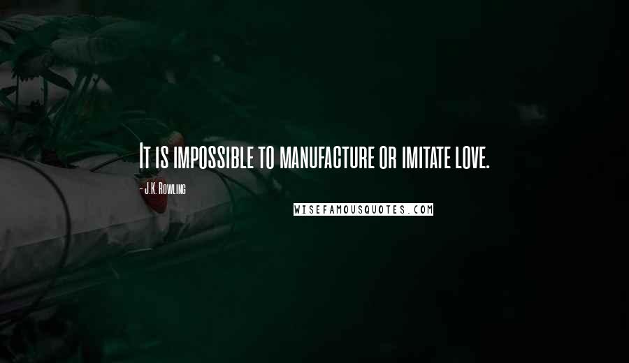 J.K. Rowling Quotes: It is impossible to manufacture or imitate love.