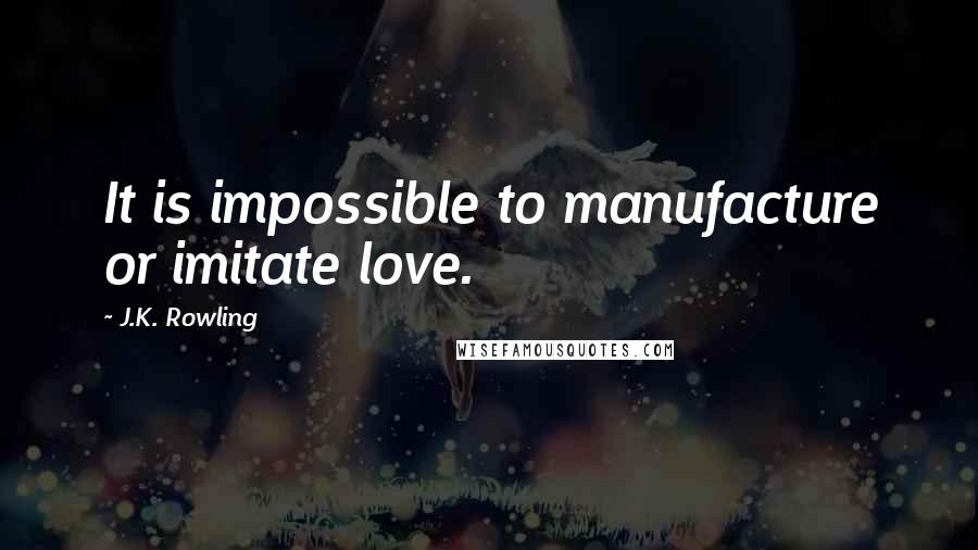 J.K. Rowling Quotes: It is impossible to manufacture or imitate love.