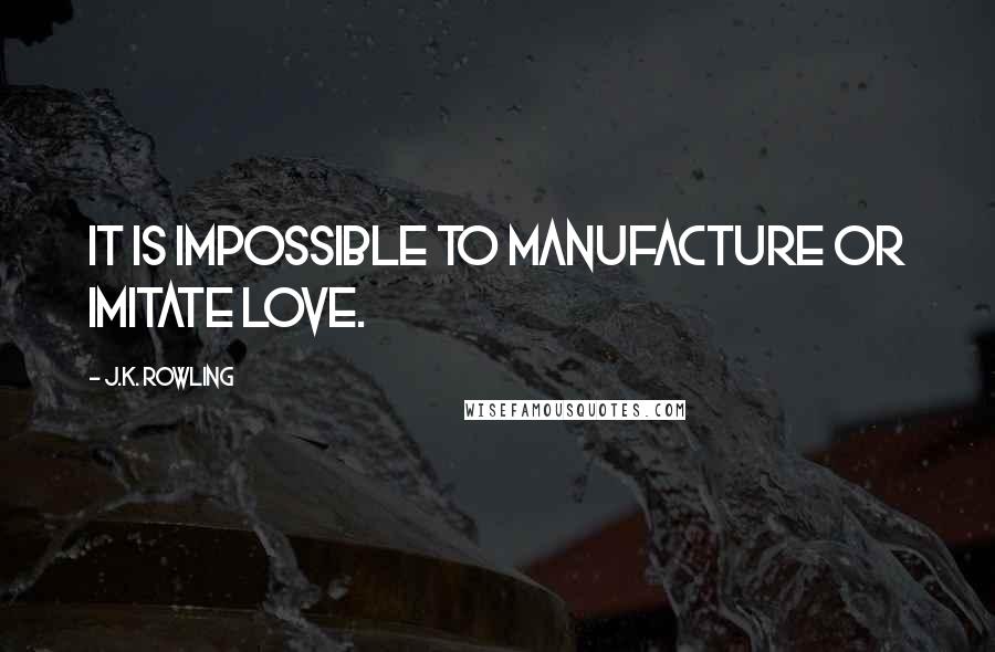 J.K. Rowling Quotes: It is impossible to manufacture or imitate love.