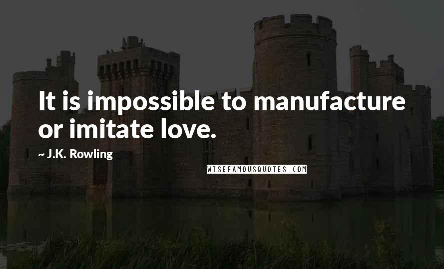 J.K. Rowling Quotes: It is impossible to manufacture or imitate love.