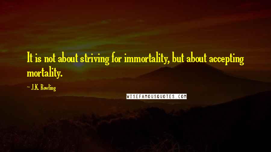 J.K. Rowling Quotes: It is not about striving for immortality, but about accepting mortality.