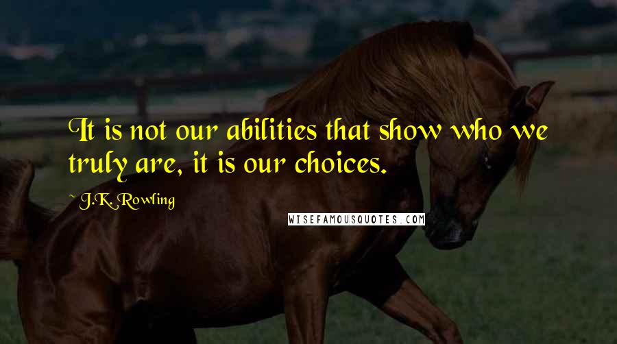 J.K. Rowling Quotes: It is not our abilities that show who we truly are, it is our choices.