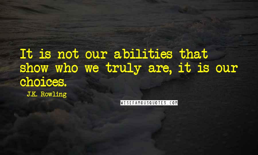 J.K. Rowling Quotes: It is not our abilities that show who we truly are, it is our choices.