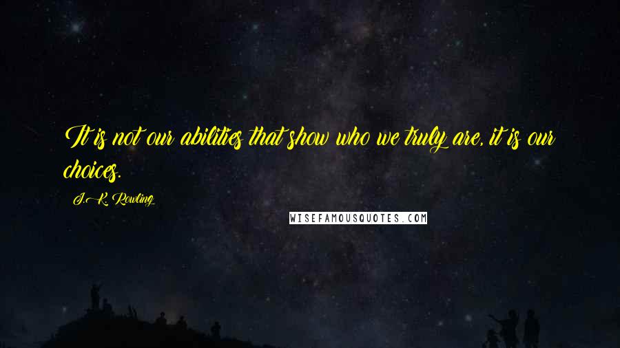 J.K. Rowling Quotes: It is not our abilities that show who we truly are, it is our choices.