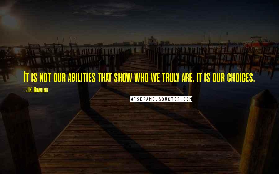 J.K. Rowling Quotes: It is not our abilities that show who we truly are, it is our choices.