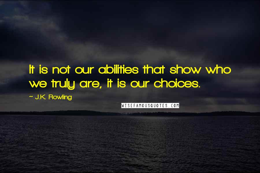 J.K. Rowling Quotes: It is not our abilities that show who we truly are, it is our choices.
