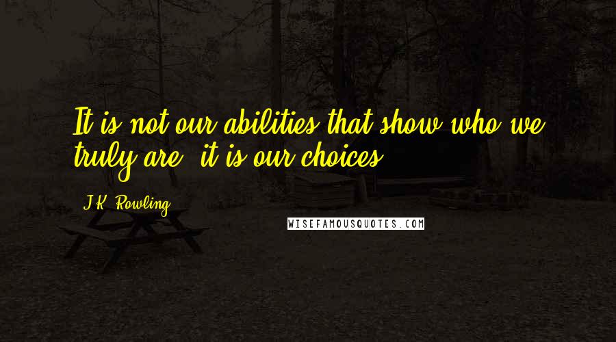 J.K. Rowling Quotes: It is not our abilities that show who we truly are, it is our choices.