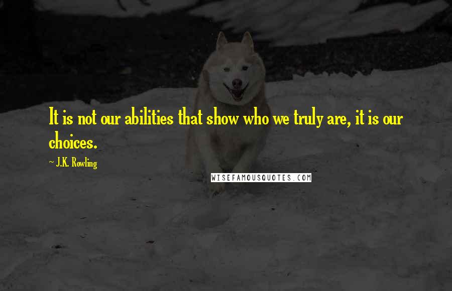 J.K. Rowling Quotes: It is not our abilities that show who we truly are, it is our choices.