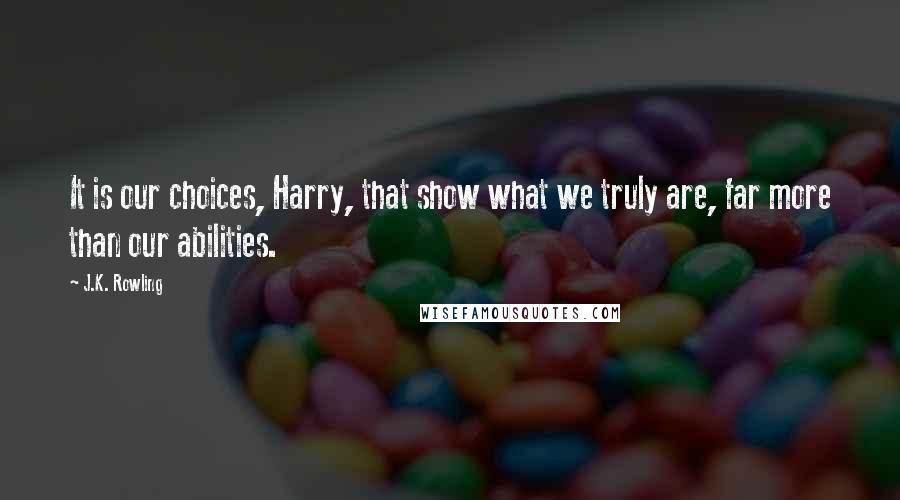 J.K. Rowling Quotes: It is our choices, Harry, that show what we truly are, far more than our abilities.