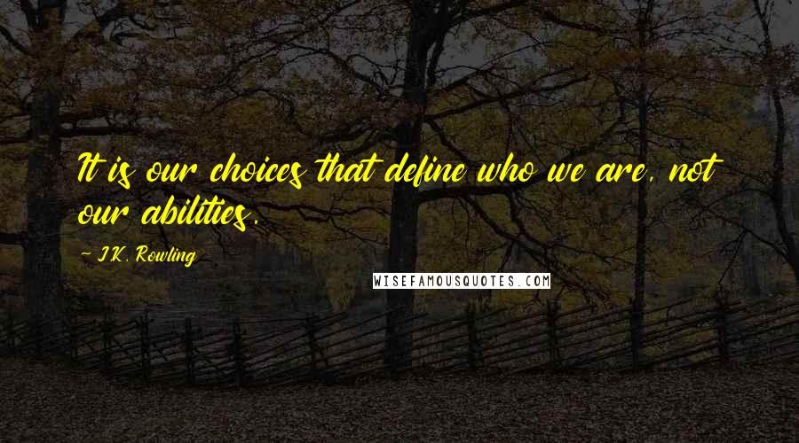 J.K. Rowling Quotes: It is our choices that define who we are, not our abilities.