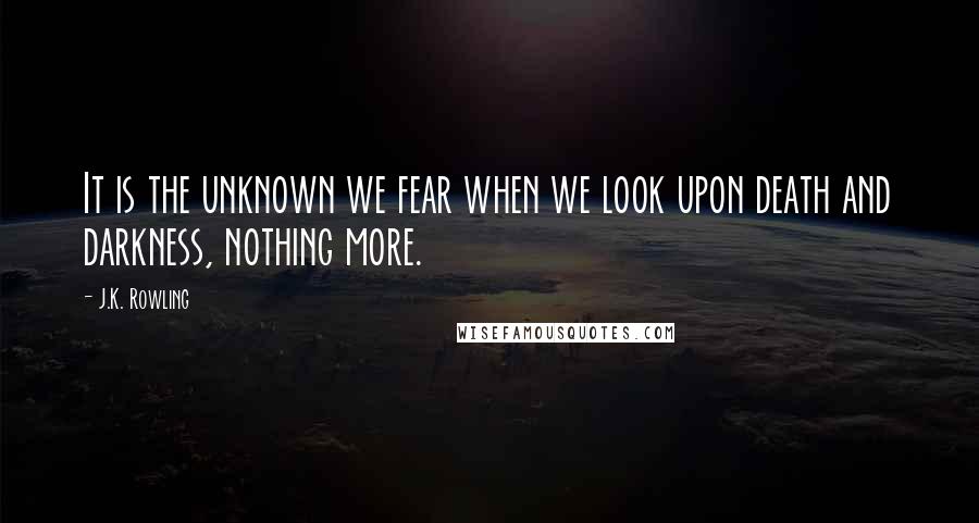 J.K. Rowling Quotes: It is the unknown we fear when we look upon death and darkness, nothing more.