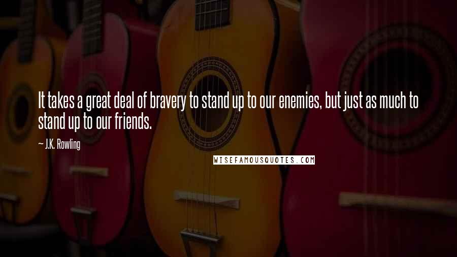 J.K. Rowling Quotes: It takes a great deal of bravery to stand up to our enemies, but just as much to stand up to our friends.