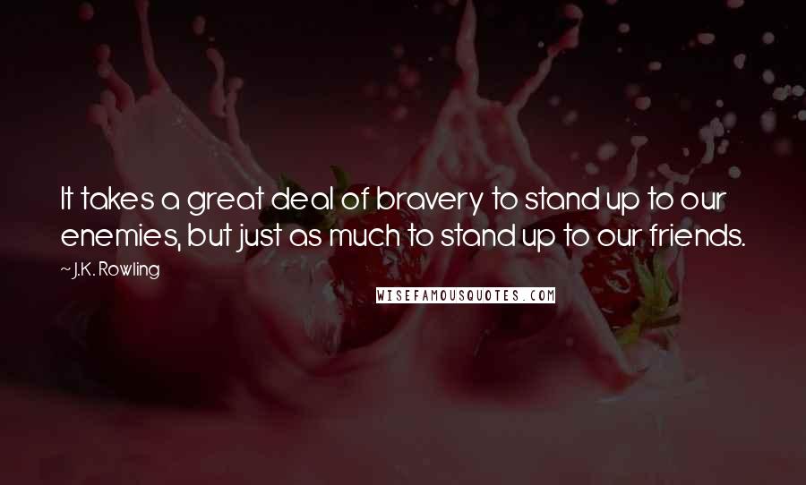 J.K. Rowling Quotes: It takes a great deal of bravery to stand up to our enemies, but just as much to stand up to our friends.