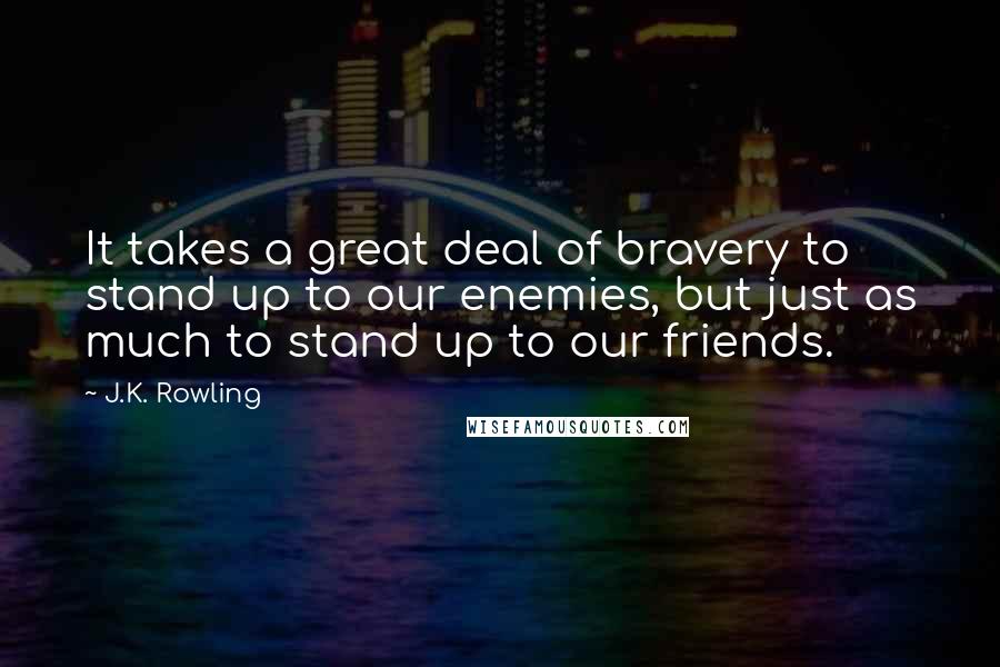 J.K. Rowling Quotes: It takes a great deal of bravery to stand up to our enemies, but just as much to stand up to our friends.