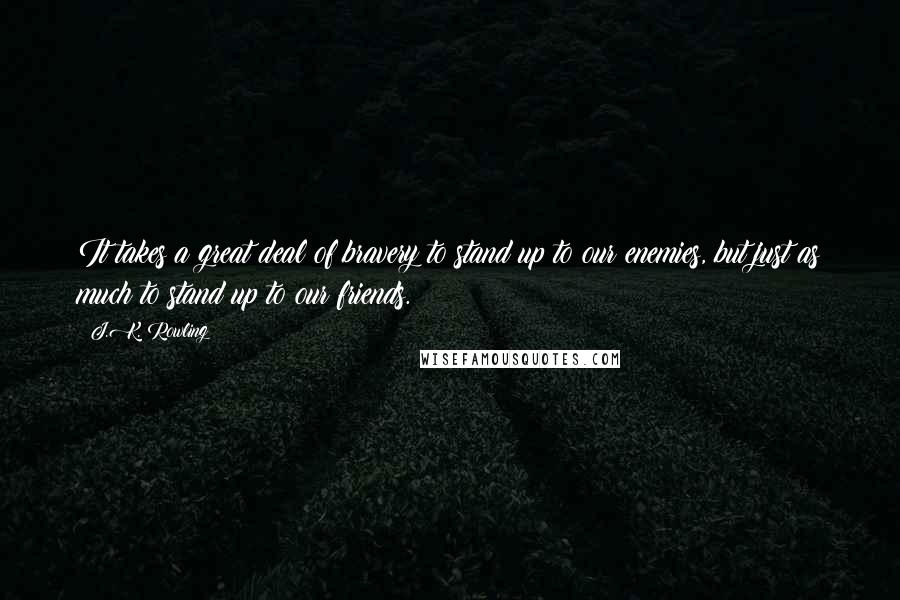 J.K. Rowling Quotes: It takes a great deal of bravery to stand up to our enemies, but just as much to stand up to our friends.