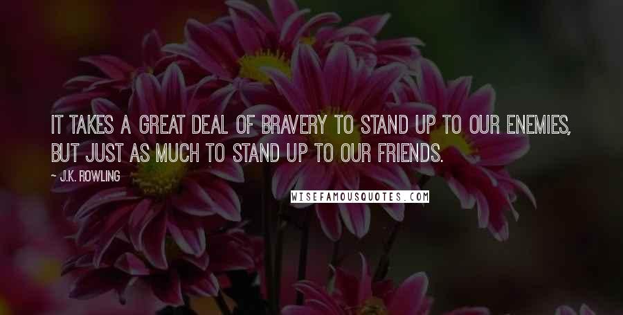 J.K. Rowling Quotes: It takes a great deal of bravery to stand up to our enemies, but just as much to stand up to our friends.