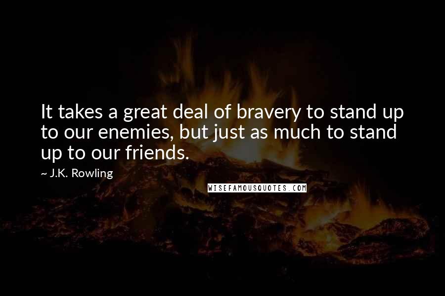 J.K. Rowling Quotes: It takes a great deal of bravery to stand up to our enemies, but just as much to stand up to our friends.