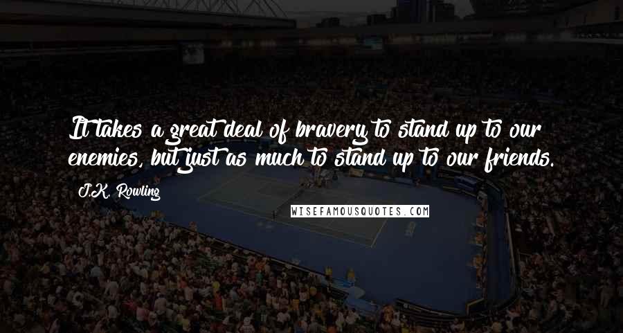 J.K. Rowling Quotes: It takes a great deal of bravery to stand up to our enemies, but just as much to stand up to our friends.