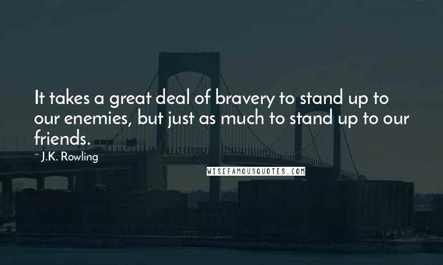 J.K. Rowling Quotes: It takes a great deal of bravery to stand up to our enemies, but just as much to stand up to our friends.