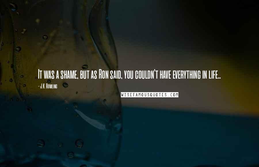 J.K. Rowling Quotes: It was a shame, but as Ron said, you couldn't have everything in life..
