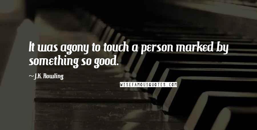 J.K. Rowling Quotes: It was agony to touch a person marked by something so good.