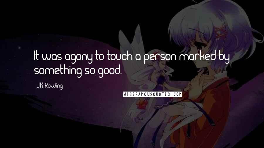 J.K. Rowling Quotes: It was agony to touch a person marked by something so good.