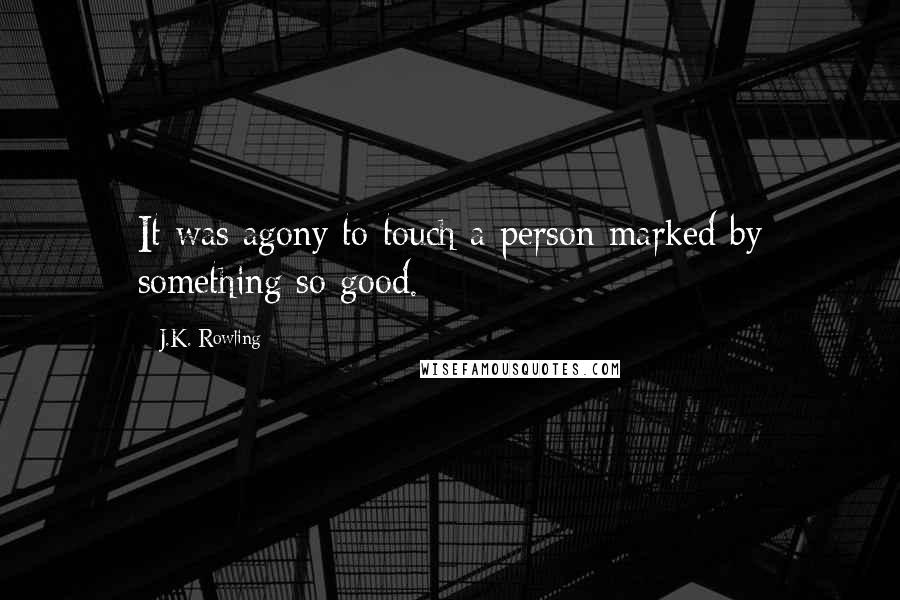 J.K. Rowling Quotes: It was agony to touch a person marked by something so good.