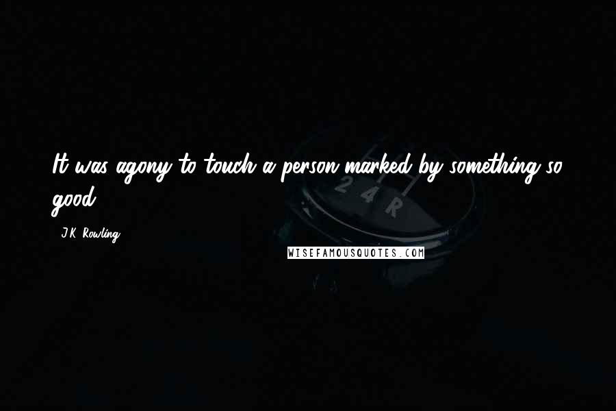 J.K. Rowling Quotes: It was agony to touch a person marked by something so good.