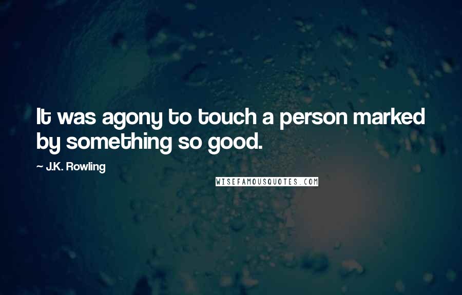 J.K. Rowling Quotes: It was agony to touch a person marked by something so good.