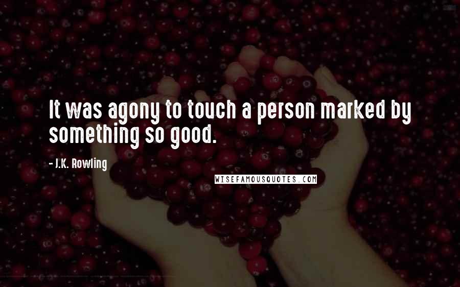 J.K. Rowling Quotes: It was agony to touch a person marked by something so good.