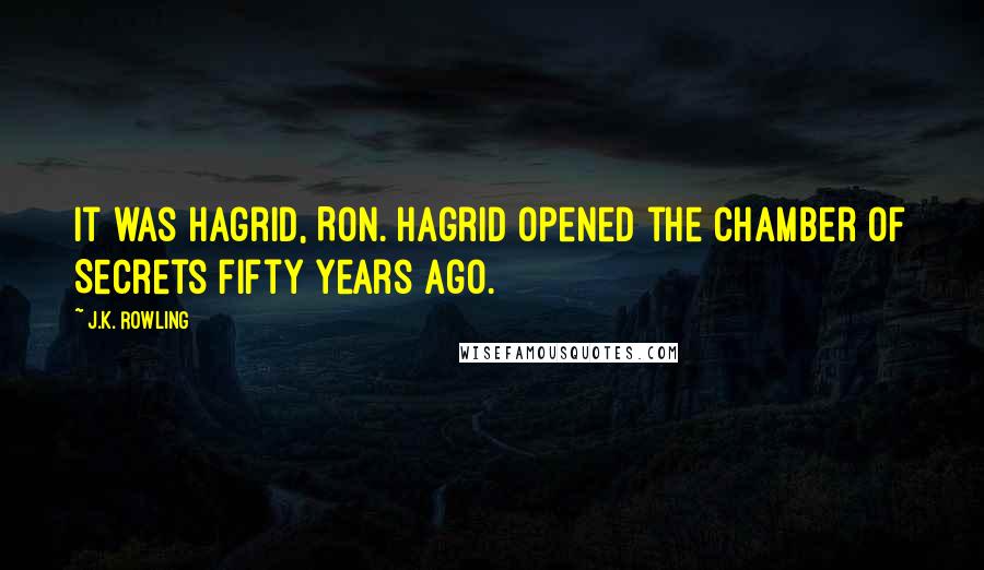 J.K. Rowling Quotes: It was Hagrid, Ron. Hagrid opened the Chamber of Secrets fifty years ago.