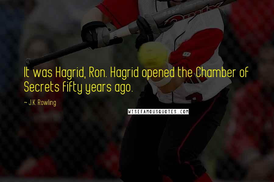 J.K. Rowling Quotes: It was Hagrid, Ron. Hagrid opened the Chamber of Secrets fifty years ago.