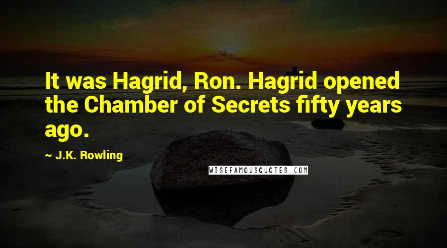 J.K. Rowling Quotes: It was Hagrid, Ron. Hagrid opened the Chamber of Secrets fifty years ago.