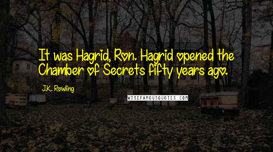 J.K. Rowling Quotes: It was Hagrid, Ron. Hagrid opened the Chamber of Secrets fifty years ago.