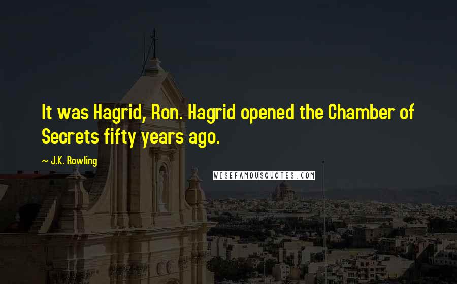 J.K. Rowling Quotes: It was Hagrid, Ron. Hagrid opened the Chamber of Secrets fifty years ago.