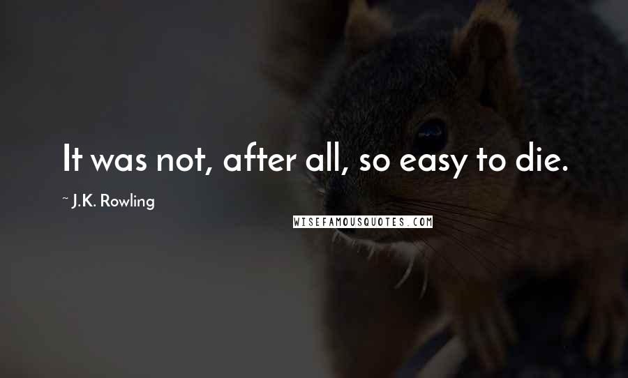 J.K. Rowling Quotes: It was not, after all, so easy to die.