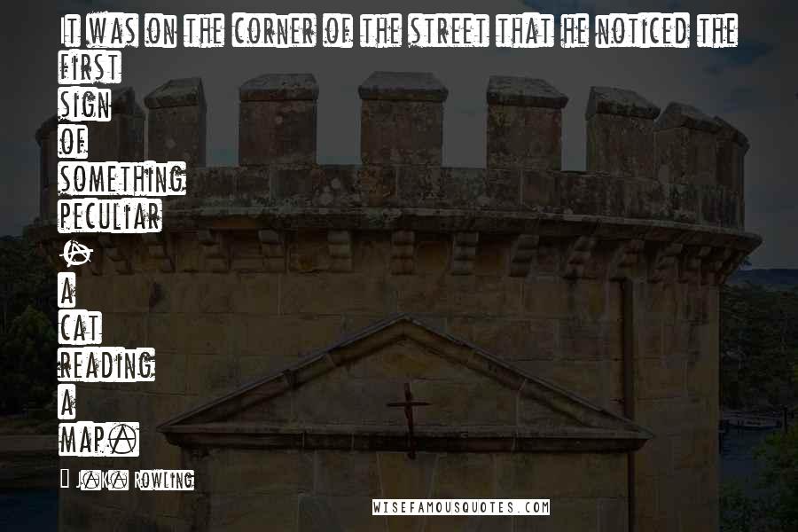 J.K. Rowling Quotes: It was on the corner of the street that he noticed the first sign of something peculiar - a cat reading a map.