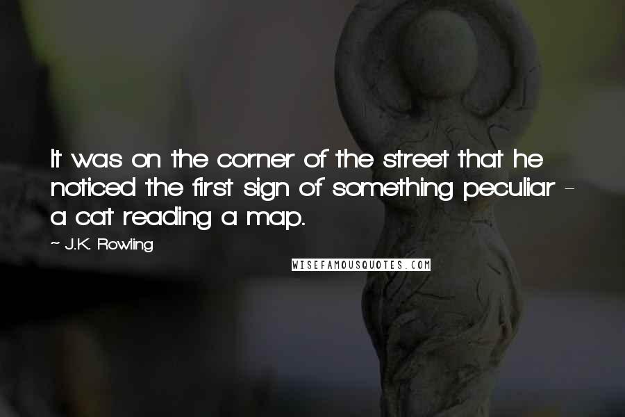 J.K. Rowling Quotes: It was on the corner of the street that he noticed the first sign of something peculiar - a cat reading a map.